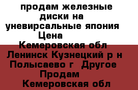 продам железные диски на 14 уневирсальные япония. › Цена ­ 1 500 - Кемеровская обл., Ленинск-Кузнецкий р-н, Полысаево г. Другое » Продам   . Кемеровская обл.